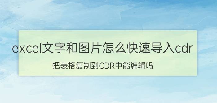 excel文字和图片怎么快速导入cdr 把表格复制到CDR中能编辑吗？如果能？怎么编辑？